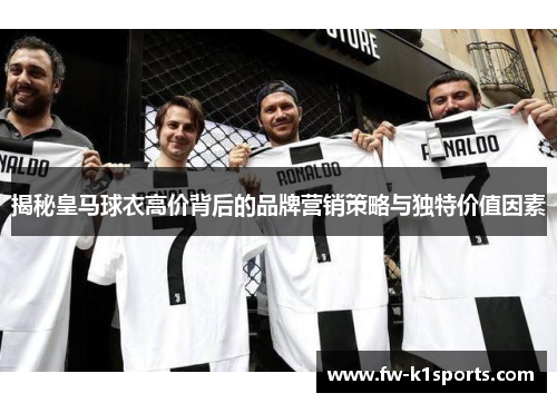 揭秘皇马球衣高价背后的品牌营销策略与独特价值因素 揭秘皇马球衣高价背后的品牌营销策略与独特价值因素