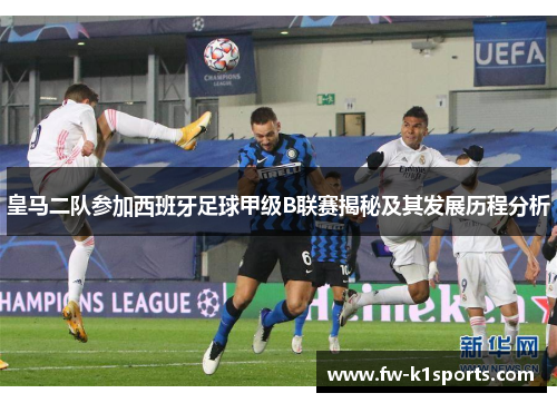 皇马二队参加西班牙足球甲级B联赛揭秘及其发展历程分析 皇马二队参加西班牙足球甲级B联赛揭秘及其发展历程分析