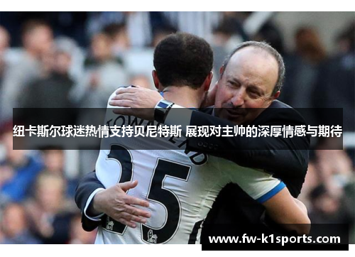 纽卡斯尔球迷热情支持贝尼特斯 展现对主帅的深厚情感与期待 纽卡斯尔球迷热情支持贝尼特斯 展现对主帅的深厚情感与期待