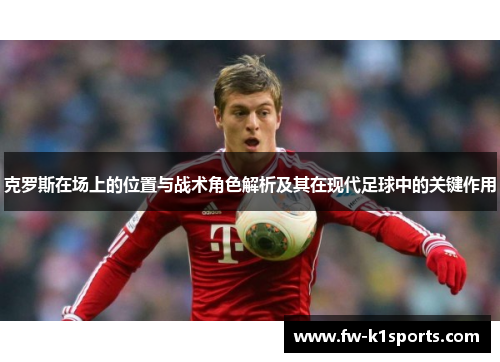 克罗斯在场上的位置与战术角色解析及其在现代足球中的关键作用