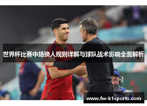 世界杯比赛中场换人规则详解与球队战术影响全面解析 世界杯比赛中场换人规则详解与球队战术影响全面解析