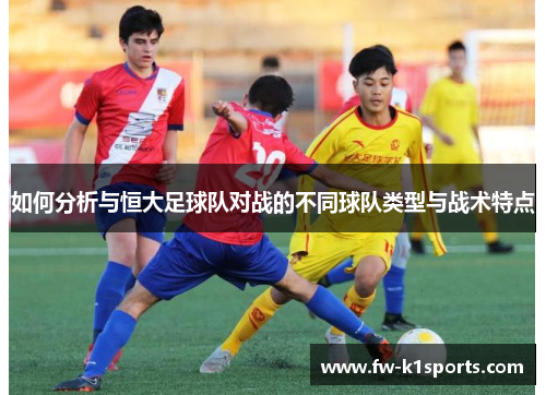 如何分析与恒大足球队对战的不同球队类型与战术特点 如何分析与恒大足球队对战的不同球队类型与战术特点