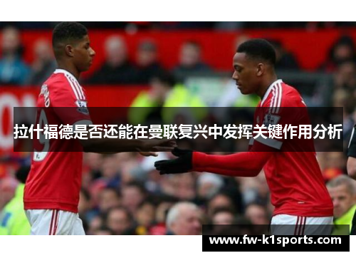 拉什福德是否还能在曼联复兴中发挥关键作用分析 拉什福德是否还能在曼联复兴中发挥关键作用分析
