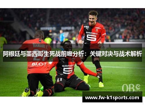 阿根廷与墨西哥生死战前瞻分析:关键对决与战术解析 阿根廷与墨西哥生死战前瞻分析:关键对决与战术解析
