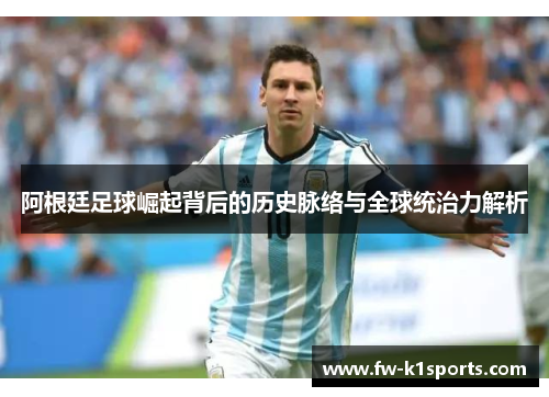 阿根廷足球崛起背后的历史脉络与全球统治力解析 阿根廷足球崛起背后的历史脉络与全球统治力解析