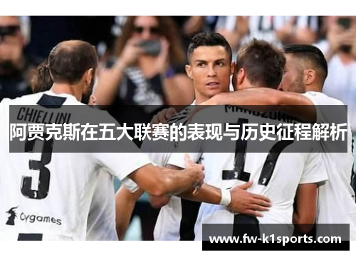 阿贾克斯在五大联赛的表现与历史征程解析 阿贾克斯在五大联赛的表现与历史征程解析
