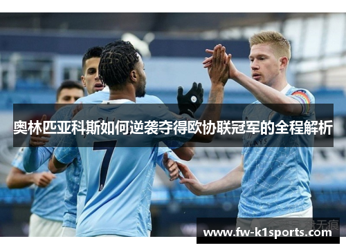 奥林匹亚科斯如何逆袭夺得欧协联冠军的全程解析 奥林匹亚科斯如何逆袭夺得欧协联冠军的全程解析