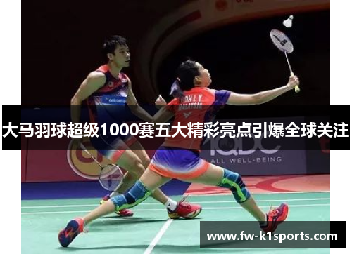 大马羽球超级1000赛五大精彩亮点引爆全球关注