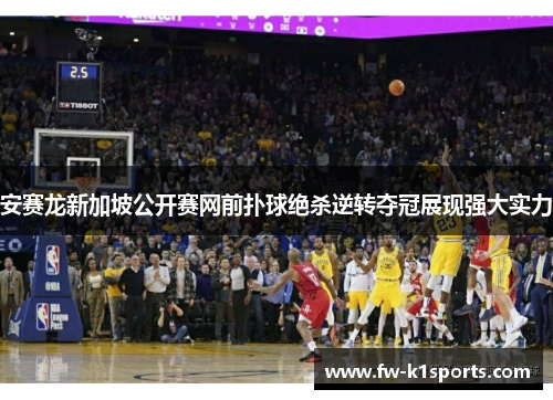 安赛龙新加坡公开赛网前扑球绝杀逆转夺冠展现强大实力 安赛龙新加坡公开赛网前扑球绝杀逆转夺冠展现强大实力