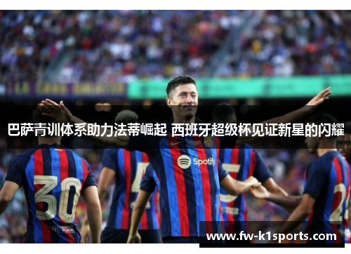 巴萨青训体系助力法蒂崛起 西班牙超级杯见证新星的闪耀 巴萨青训体系助力法蒂崛起 西班牙超级杯见证新星的闪耀