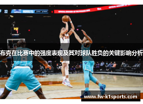 布克在比赛中的强度表现及其对球队胜负的关键影响分析 布克在比赛中的强度表现及其对球队胜负的关键影响分析