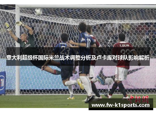 意大利超级杯国际米兰战术调整分析及卢卡库对球队影响解析 意大利超级杯国际米兰战术调整分析及卢卡库对球队影响解析