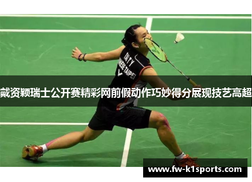 戴资颖瑞士公开赛精彩网前假动作巧妙得分展现技艺高超