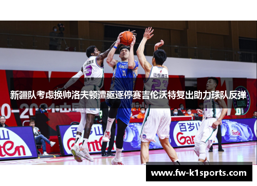 新疆队考虑换帅洛夫顿遭驱逐停赛吉伦沃特复出助力球队反弹 新疆队考虑换帅洛夫顿遭驱逐停赛吉伦沃特复出助力球队反弹