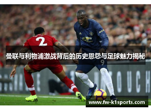 曼联与利物浦激战背后的历史恩怨与足球魅力揭秘 曼联与利物浦激战背后的历史恩怨与足球魅力揭秘