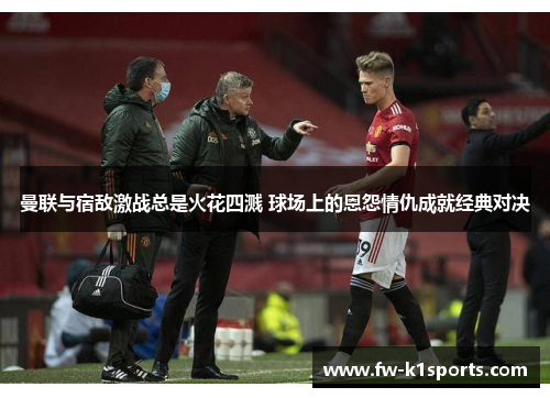 曼联与宿敌激战总是火花四溅 球场上的恩怨情仇成就经典对决 曼联与宿敌激战总是火花四溅 球场上的恩怨情仇成就经典对决