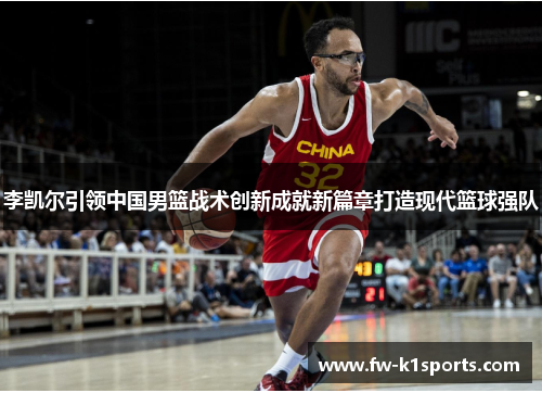 李凯尔引领中国男篮战术创新成就新篇章打造现代篮球强队 李凯尔引领中国男篮战术创新成就新篇章打造现代篮球强队