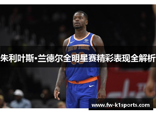 朱利叶斯·兰德尔全明星赛精彩表现全解析 朱利叶斯·兰德尔全明星赛精彩表现全解析