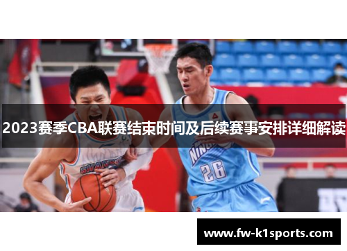 2023赛季CBA联赛结束时间及后续赛事安排详细解读 2023赛季CBA联赛结束时间及后续赛事安排详细解读