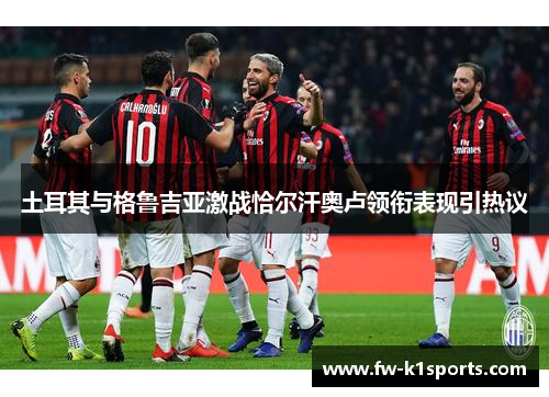 土耳其与格鲁吉亚激战恰尔汗奥卢领衔表现引热议 土耳其与格鲁吉亚激战恰尔汗奥卢领衔表现引热议