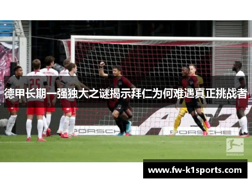 德甲长期一强独大之谜揭示拜仁为何难遇真正挑战者 德甲长期一强独大之谜揭示拜仁为何难遇真正挑战者