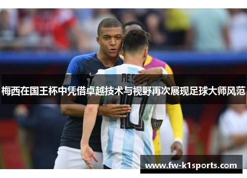 梅西在国王杯中凭借卓越技术与视野再次展现足球大师风范 梅西在国王杯中凭借卓越技术与视野再次展现足球大师风范