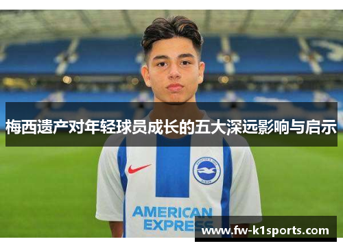 梅西遗产对年轻球员成长的五大深远影响与启示