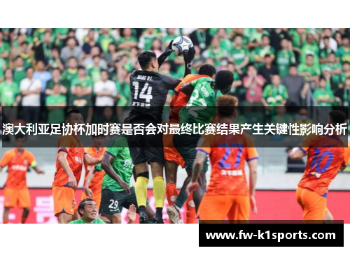 澳大利亚足协杯加时赛是否会对最终比赛结果产生关键性影响分析