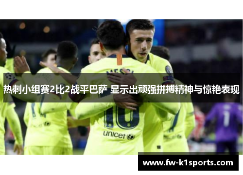 热刺小组赛2比2战平巴萨 显示出顽强拼搏精神与惊艳表现 热刺小组赛2比2战平巴萨 显示出顽强拼搏精神与惊艳表现