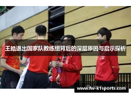 王皓退出国家队教练组背后的深层原因与启示探析 王皓退出国家队教练组背后的深层原因与启示探析