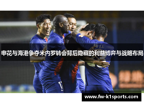 申花与海港争夺米内罗转会背后隐藏的利益博弈与战略布局 申花与海港争夺米内罗转会背后隐藏的利益博弈与战略布局