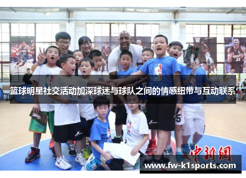 篮球明星社交活动加深球迷与球队之间的情感纽带与互动联系 篮球明星社交活动加深球迷与球队之间的情感纽带与互动联系