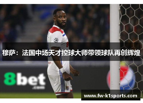 穆萨:法国中场天才控球大师带领球队再创辉煌 穆萨:法国中场天才控球大师带领球队再创辉煌