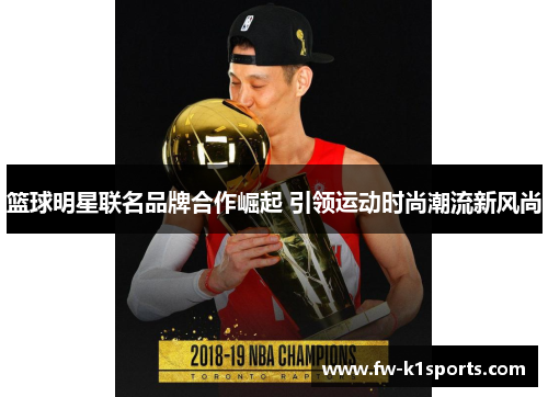 篮球明星联名品牌合作崛起 引领运动时尚潮流新风尚 篮球明星联名品牌合作崛起 引领运动时尚潮流新风尚