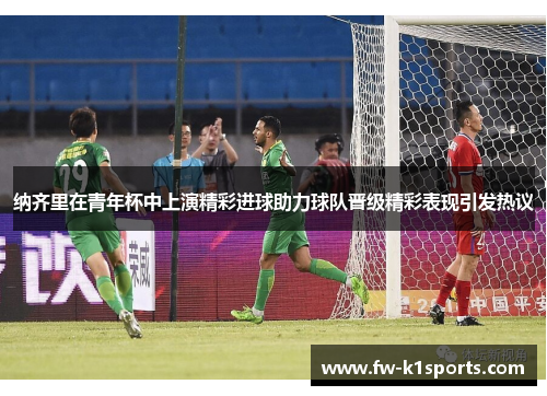 纳齐里在青年杯中上演精彩进球助力球队晋级精彩表现引发热议 纳齐里在青年杯中上演精彩进球助力球队晋级精彩表现引发热议