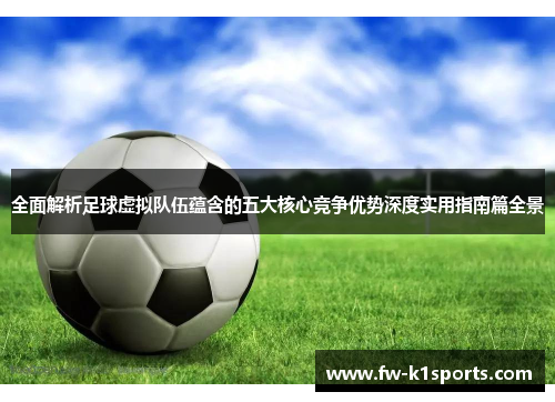 全面解析足球虚拟队伍蕴含的五大核心竞争优势深度实用指南篇全景 全面解析足球虚拟队伍蕴含的五大核心竞争优势深度实用指南篇全景