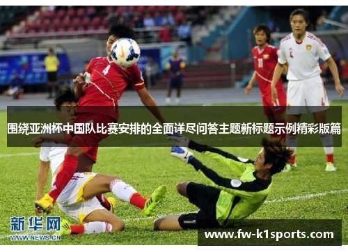 围绕亚洲杯中国队比赛安排的全面详尽问答主题新标题示例精彩版篇