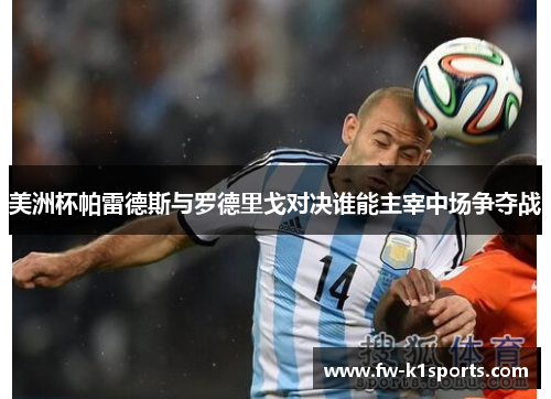 美洲杯帕雷德斯与罗德里戈对决谁能主宰中场争夺战 美洲杯帕雷德斯与罗德里戈对决谁能主宰中场争夺战