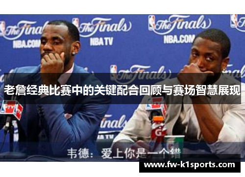 老詹经典比赛中的关键配合回顾与赛场智慧展现