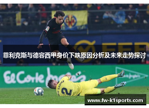 菲利克斯与德容西甲身价下跌原因分析及未来走势探讨