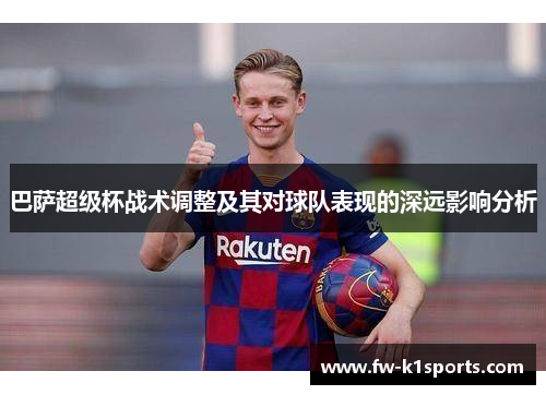巴萨超级杯战术调整及其对球队表现的深远影响分析 巴萨超级杯战术调整及其对球队表现的深远影响分析