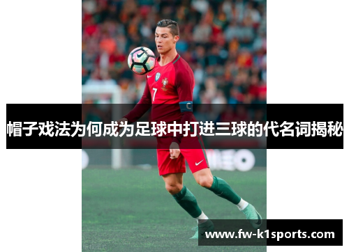 帽子戏法为何成为足球中打进三球的代名词揭秘 帽子戏法为何成为足球中打进三球的代名词揭秘