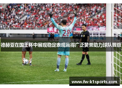 德赫亚在国王杯中展现稳定表现赢得广泛赞誉助力球队晋级 德赫亚在国王杯中展现稳定表现赢得广泛赞誉助力球队晋级
