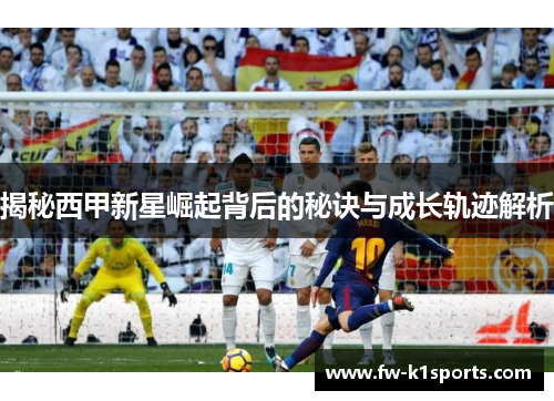 揭秘西甲新星崛起背后的秘诀与成长轨迹解析