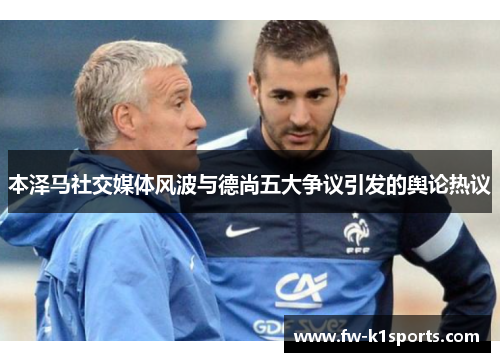 本泽马社交媒体风波与德尚五大争议引发的舆论热议