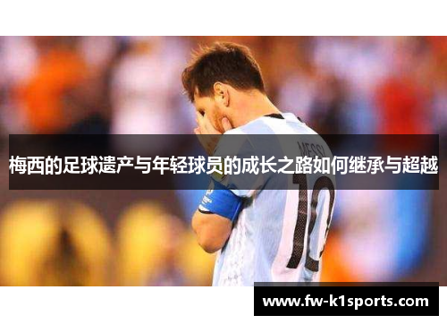 梅西的足球遗产与年轻球员的成长之路如何继承与超越 梅西的足球遗产与年轻球员的成长之路如何继承与超越