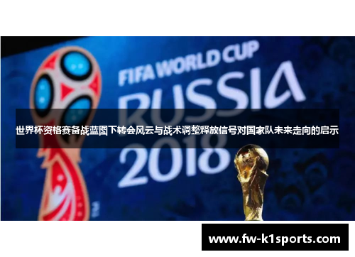 世界杯资格赛备战蓝图下转会风云与战术调整释放信号对国家队未来走向的启示 世界杯资格赛备战蓝图下转会风云与战术调整释放信号对国家队未来走向的启示