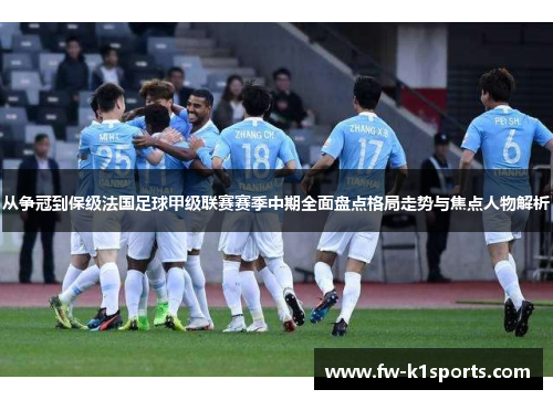 从争冠到保级法国足球甲级联赛赛季中期全面盘点格局走势与焦点人物解析