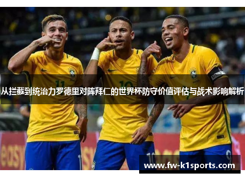 从拦截到统治力罗德里对阵拜仁的世界杯防守价值评估与战术影响解析