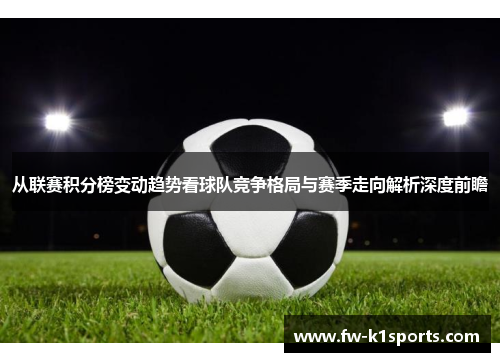 从联赛积分榜变动趋势看球队竞争格局与赛季走向解析深度前瞻
